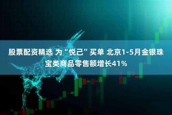 股票配资精选 为“悦己”买单 北京1-5月金银珠宝类商品零售额增长41%