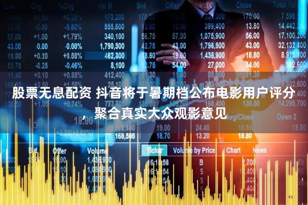 股票无息配资 抖音将于暑期档公布电影用户评分，聚合真实大众观影意见