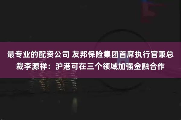 最专业的配资公司 友邦保险集团首席执行官兼总裁李源祥：沪港可在三个领域加强金融合作