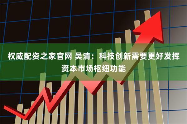 权威配资之家官网 吴清：科技创新需要更好发挥资本市场枢纽功能