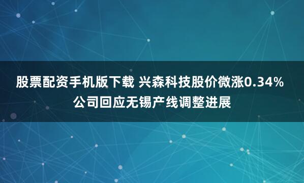 股票配资手机版下载 兴森科技股价微涨0.34% 公司回应无锡产线调整进展