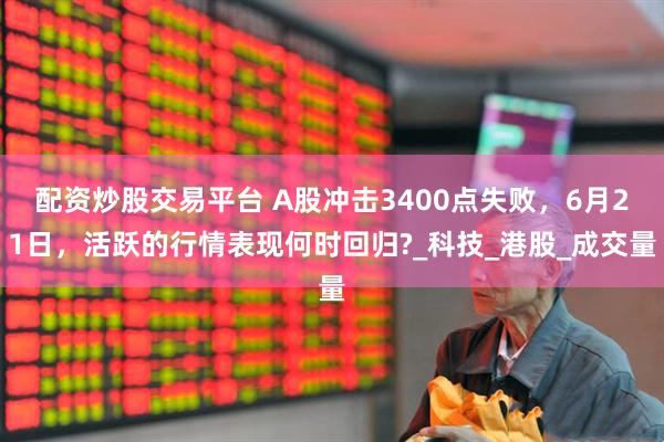 配资炒股交易平台 A股冲击3400点失败，6月21日，活跃的行情表现何时回归?_科技_港股_成交量