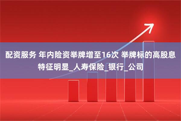 配资服务 年内险资举牌增至16次 举牌标的高股息特征明显_人寿保险_银行_公司