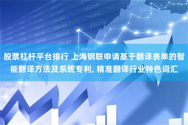 股票杠杆平台排行 上海钢联申请基于翻译表单的智能翻译方法及系统专利, 精准翻译行业特色词汇