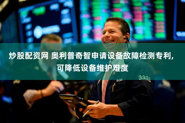 炒股配资网 奥利普奇智申请设备故障检测专利, 可降低设备维护难度