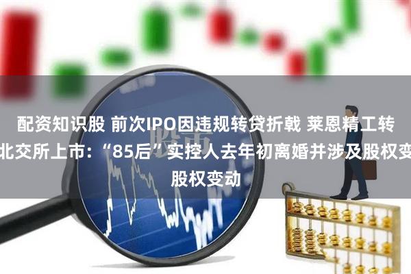 配资知识股 前次IPO因违规转贷折戟 莱恩精工转战北交所上市: “85后”实控人去年初离婚并涉及股权变动