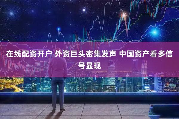 在线配资开户 外资巨头密集发声 中国资产看多信号显现