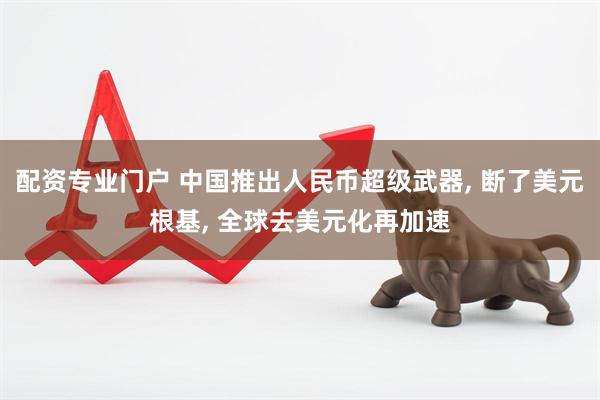 配资专业门户 中国推出人民币超级武器, 断了美元根基, 全球去美元化再加速