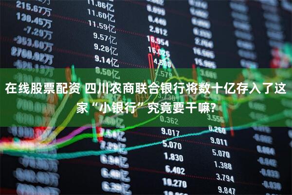 在线股票配资 四川农商联合银行将数十亿存入了这家“小银行”究竟要干嘛?