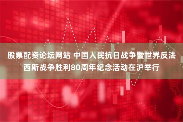 股票配资论坛网站 中国人民抗日战争暨世界反法西斯战争胜利80周年纪念活动在沪举行