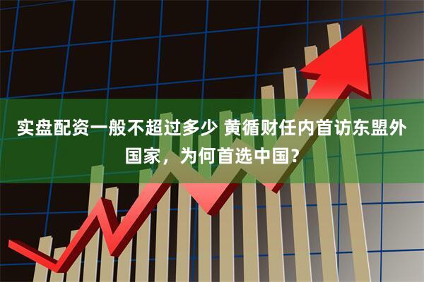 实盘配资一般不超过多少 黄循财任内首访东盟外国家，为何首选中国？