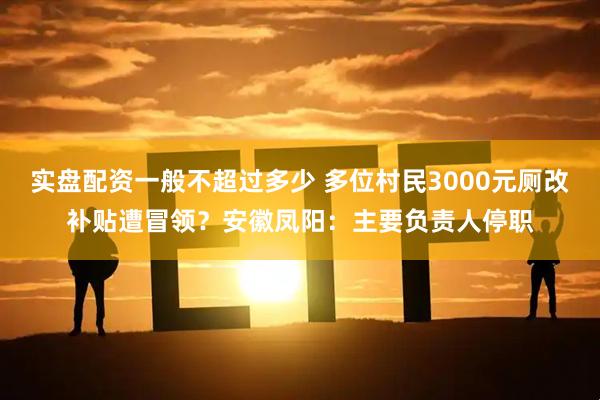 实盘配资一般不超过多少 多位村民3000元厕改补贴遭冒领？安徽凤阳：主要负责人停职