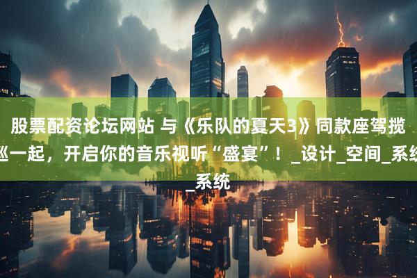 股票配资论坛网站 与《乐队的夏天3》同款座驾揽巡一起，开启你的音乐视听“盛宴”！_设计_空间_系统
