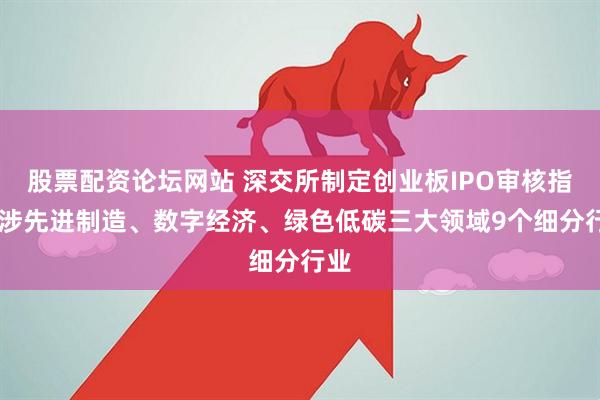 股票配资论坛网站 深交所制定创业板IPO审核指南 涉先进制造、数字经济、绿色低碳三大领域9个细分行业