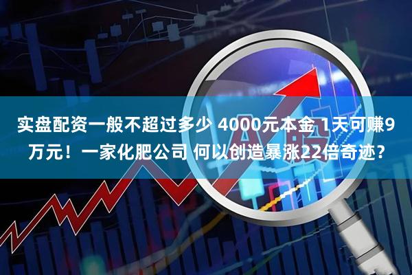 实盘配资一般不超过多少 4000元本金 1天可赚9万元！一家化肥公司 何以创造暴涨22倍奇迹？