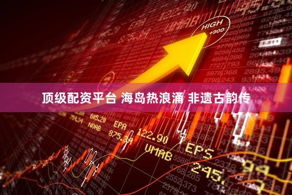 顶级配资平台 海岛热浪涌 非遗古韵传