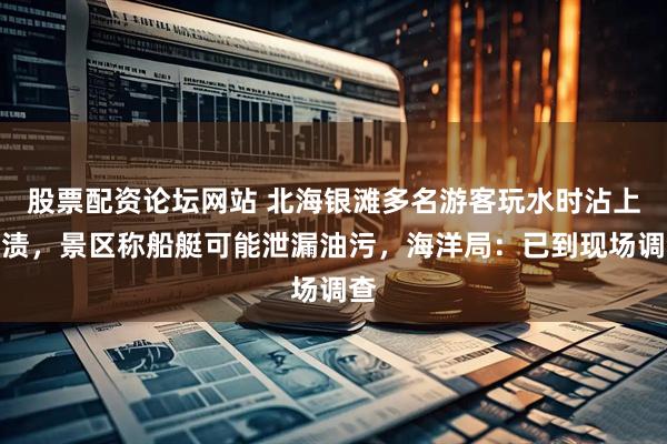 股票配资论坛网站 北海银滩多名游客玩水时沾上油渍，景区称船艇可能泄漏油污，海洋局：已到现场调查