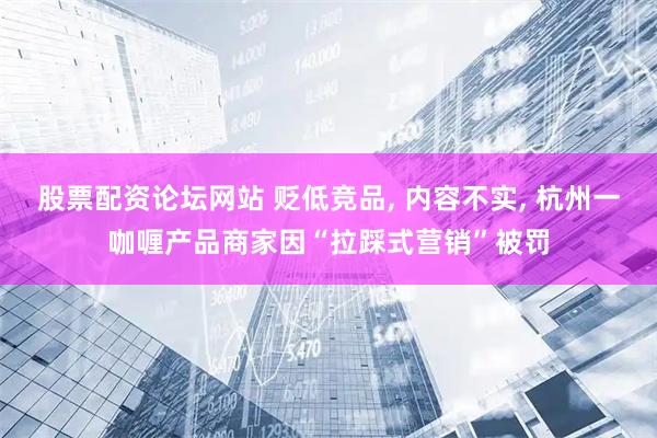 股票配资论坛网站 贬低竞品, 内容不实, 杭州一咖喱产品商家因“拉踩式营销”被罚