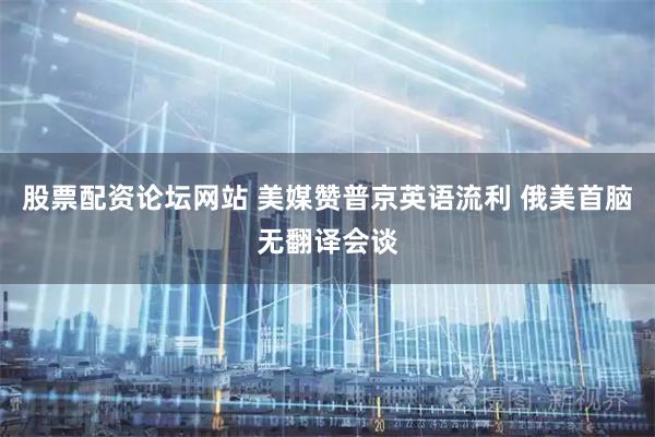 股票配资论坛网站 美媒赞普京英语流利 俄美首脑无翻译会谈