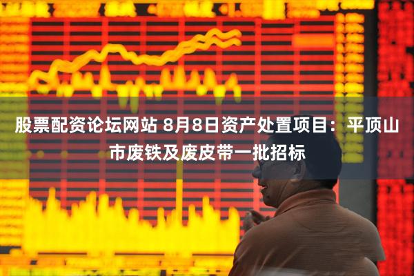 股票配资论坛网站 8月8日资产处置项目：平顶山市废铁及废皮带一批招标