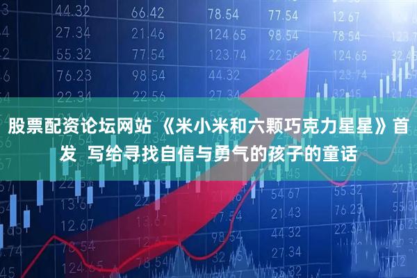 股票配资论坛网站 《米小米和六颗巧克力星星》首发  写给寻找自信与勇气的孩子的童话