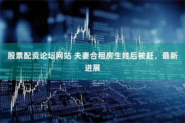 股票配资论坛网站 夫妻合租房生娃后被赶，最新进展