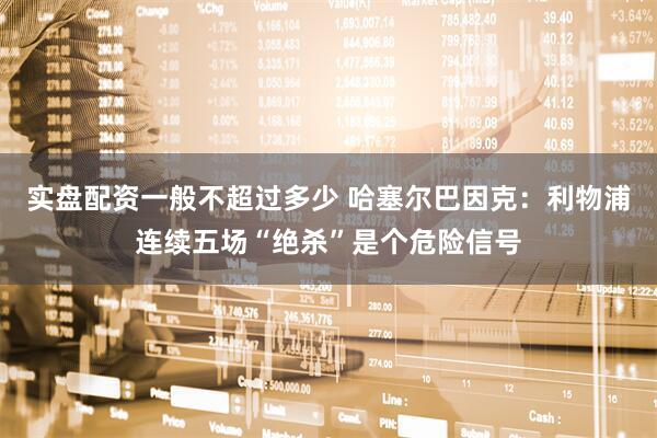 实盘配资一般不超过多少 哈塞尔巴因克：利物浦连续五场“绝杀”是个危险信号