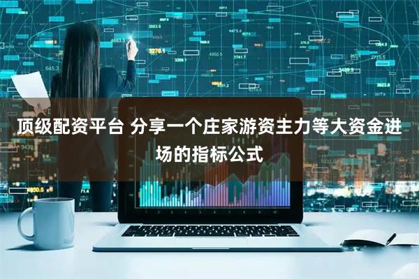 顶级配资平台 分享一个庄家游资主力等大资金进场的指标公式