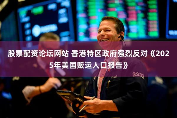 股票配资论坛网站 香港特区政府强烈反对《2025年美国贩运人口报告》