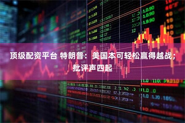 顶级配资平台 特朗普：美国本可轻松赢得越战；批评声四起
