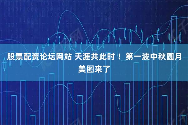 股票配资论坛网站 天涯共此时 ！第一波中秋圆月美图来了