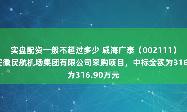实盘配资一般不超过多少 威海广泰(002111):中标安徽民航机场集团有限公司采购项目,中标金额为316.90万元
