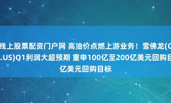 线上股票配资门户网 高油价点燃上游业务！雪佛龙(CVX.US)Q1利润大超预期 重申100亿至200亿美元回购目标