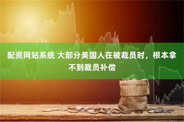 配资网站系统 大部分美国人在被裁员时，根本拿不到裁员补偿