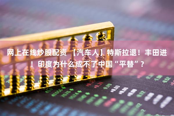 网上在线炒股配资 【汽车人】特斯拉退!丰田进!印度为什么成不了中国“平替”?