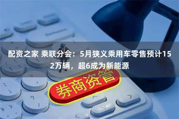 配资之家 乘联分会:5月狭义乘用车零售预计152万辆,超6成为新能源
