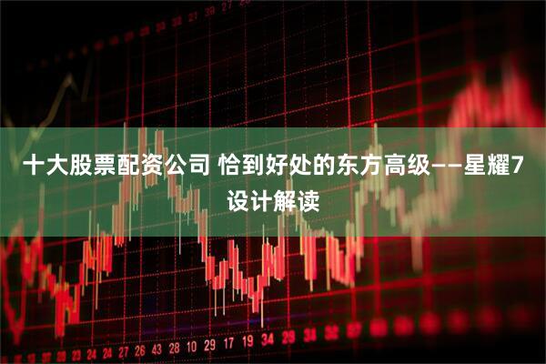 十大股票配资公司 恰到好处的东方高级——星耀7设计解读