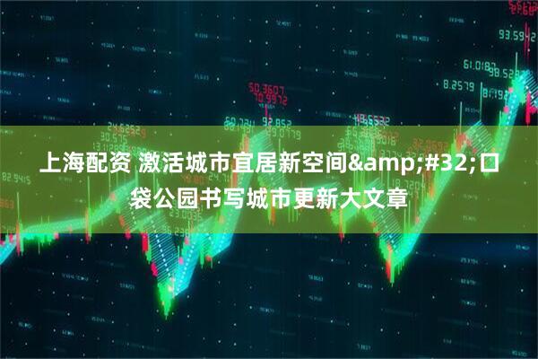 上海配资 激活城市宜居新空间 口袋公园书写城市更新大文章