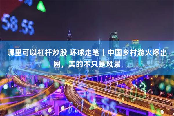 哪里可以杠杆炒股 环球走笔｜中国乡村游火爆出圈，美的不只是风景
