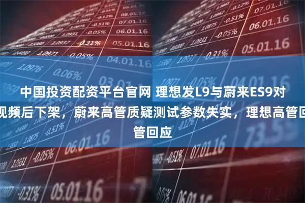 中国投资配资平台官网 理想发L9与蔚来ES9对比视频后下架,蔚来高管质疑测试参数失实,理想高管回应