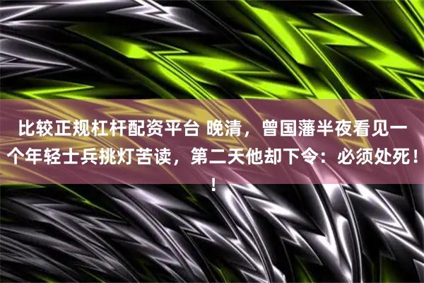 比较正规杠杆配资平台 晚清，曾国藩半夜看见一个年轻士兵挑灯苦读，第二天他却下令：必须处死！
