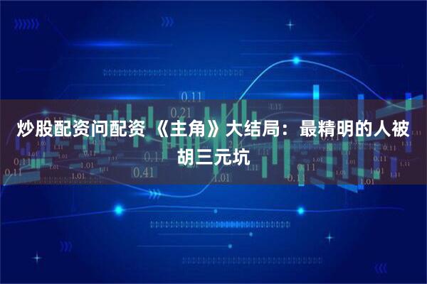炒股配资问配资 《主角》大结局:最精明的人被胡三元坑