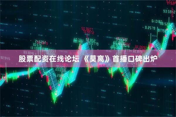 股票配资在线论坛 《莫离》首播口碑出炉