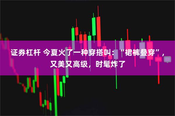 证券杠杆 今夏火了一种穿搭叫:“裙裤叠穿”,又美又高级,时髦炸了