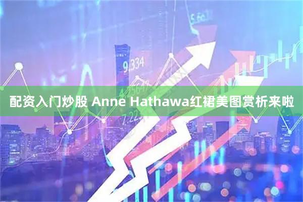配资入门炒股 Anne Hathawa红裙美图赏析来啦